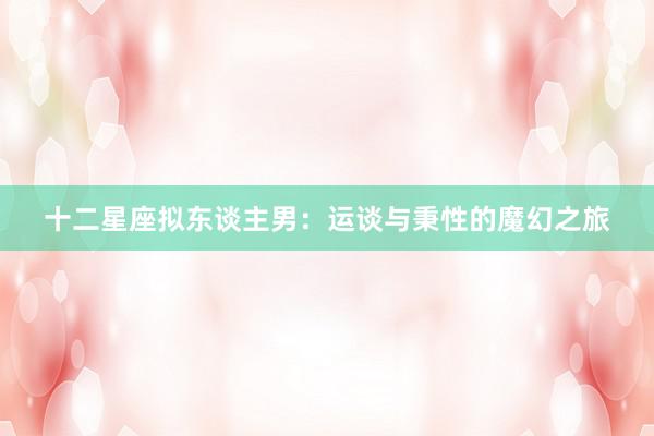 十二星座拟东谈主男：运谈与秉性的魔幻之旅
