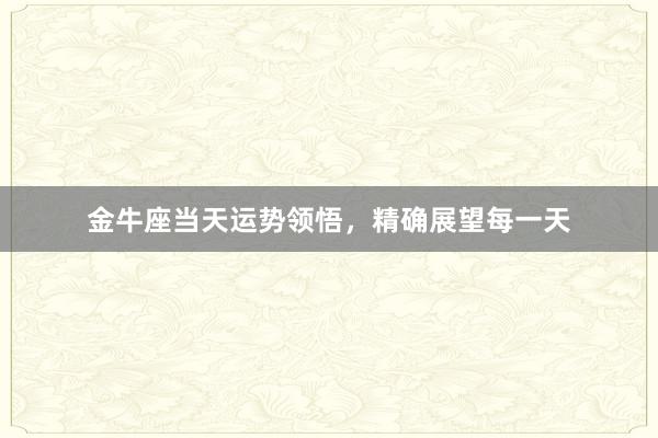 金牛座当天运势领悟，精确展望每一天