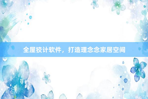 全屋狡计软件，打造理念念家居空间