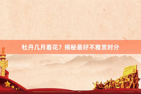 牡丹几月着花？揭秘最好不雅赏时分