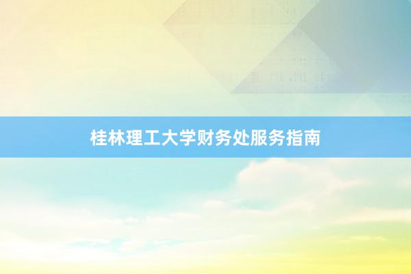 桂林理工大学财务处服务指南